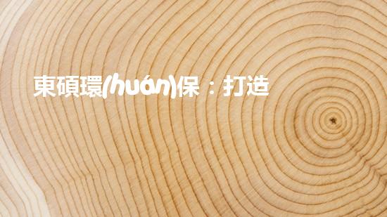 東碩環(huán)保：打造清潔、高效、綠色未來